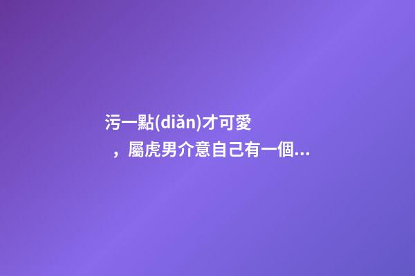 污一點(diǎn)才可愛，屬虎男介意自己有一個污一點(diǎn)的女朋友嗎